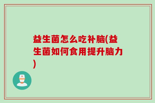益生菌怎么吃补脑(益生菌如何食用提升脑力)
