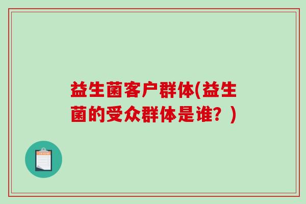 益生菌客户群体(益生菌的受众群体是谁？)