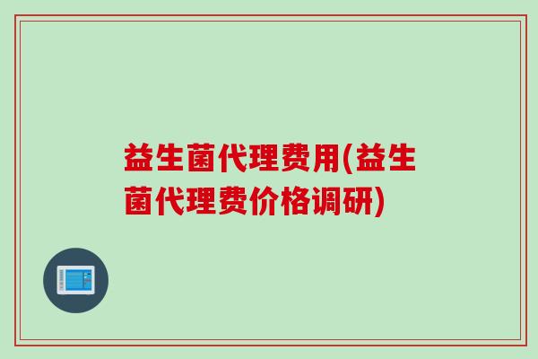 益生菌代理费用(益生菌代理费价格调研)