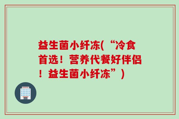 益生菌小纤冻(“冷食首选！营养代餐好伴侣！益生菌小纤冻”)