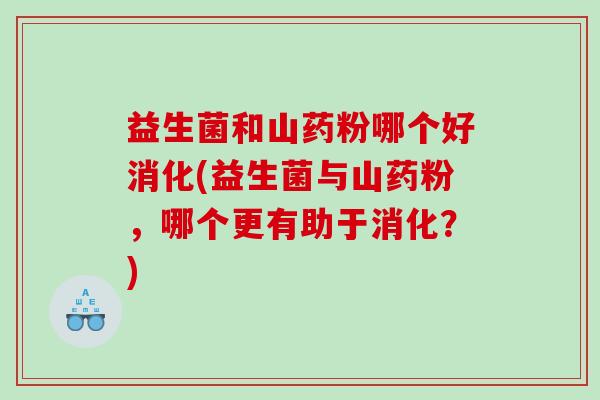 益生菌和山药粉哪个好消化(益生菌与山药粉，哪个更有助于消化？)