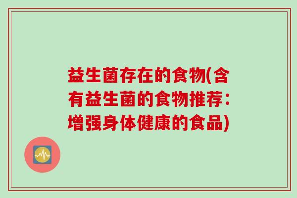 益生菌存在的食物(含有益生菌的食物推荐：增强身体健康的食品)