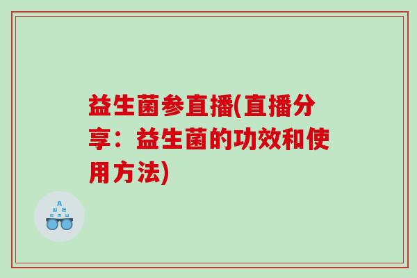 益生菌参直播(直播分享：益生菌的功效和使用方法)
