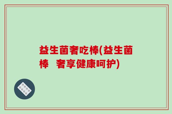 益生菌奢吃棒(益生菌棒  奢享健康呵护)