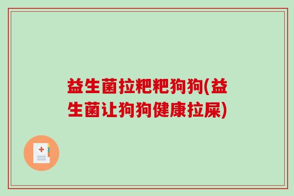 益生菌拉粑粑狗狗(益生菌让狗狗健康拉屎)