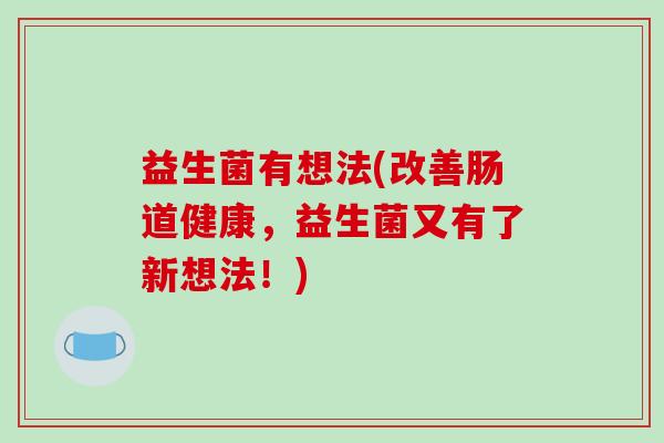 益生菌有想法(改善肠道健康，益生菌又有了新想法！)