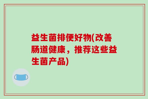 益生菌排便好物(改善肠道健康，推荐这些益生菌产品)