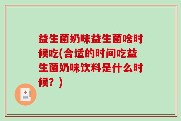 益生菌奶味益生菌啥时候吃(合适的时间吃益生菌奶味饮料是什么时候？)