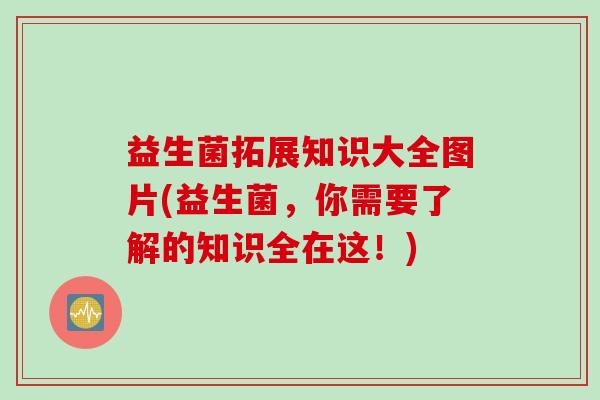 益生菌拓展知识大全图片(益生菌，你需要了解的知识全在这！)