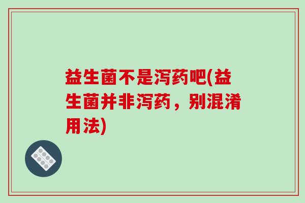 益生菌不是泻药吧(益生菌并非泻药，别混淆用法)