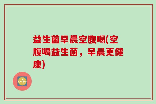 益生菌早晨空腹喝(空腹喝益生菌，早晨更健康)