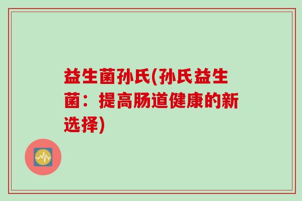 益生菌孙氏(孙氏益生菌：提高肠道健康的新选择)