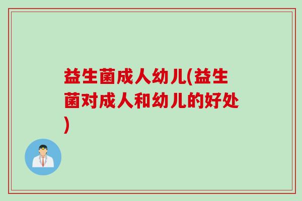 益生菌成人幼儿(益生菌对成人和幼儿的好处)