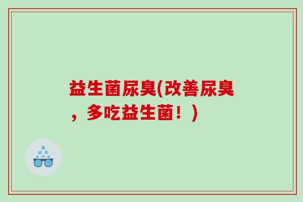 益生菌尿臭(改善尿臭，多吃益生菌！)