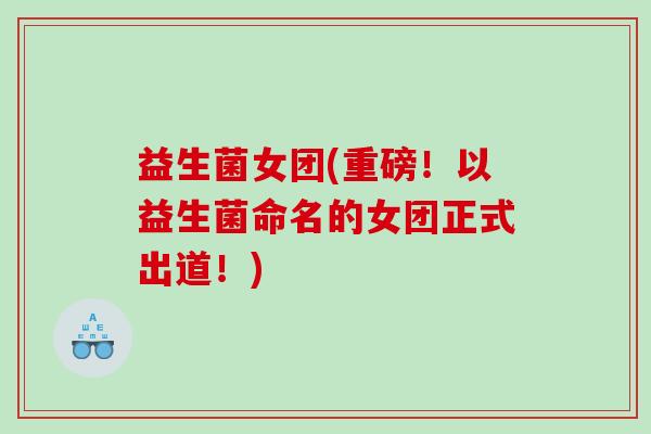 益生菌女团(重磅！以益生菌命名的女团正式出道！)