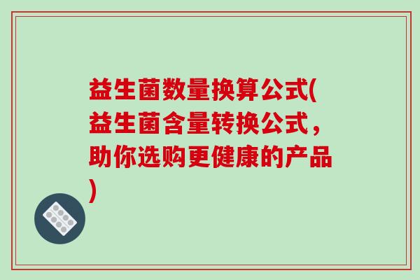 益生菌数量换算公式(益生菌含量转换公式，助你选购更健康的产品)