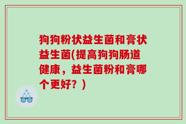 狗狗粉状益生菌和膏状益生菌(提高狗狗肠道健康，益生菌粉和膏哪个更好？)