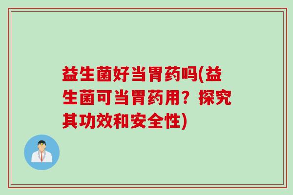 益生菌好当胃药吗(益生菌可当胃药用？探究其功效和安全性)