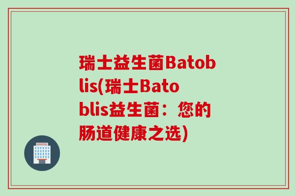 瑞士益生菌Batoblis(瑞士Batoblis益生菌：您的肠道健康之选)