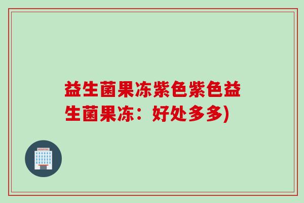 益生菌果冻紫色紫色益生菌果冻：好处多多)