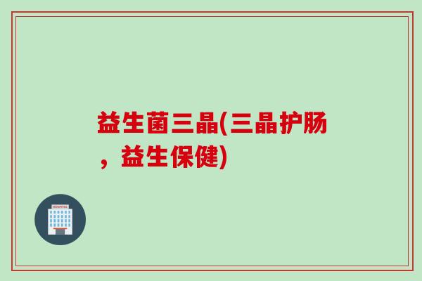 益生菌三晶(三晶护肠，益生保健)