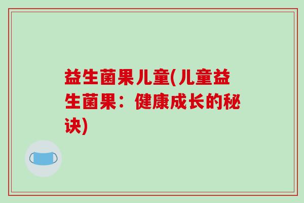 益生菌果儿童(儿童益生菌果：健康成长的秘诀)
