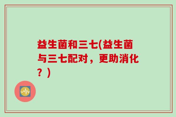 益生菌和三七(益生菌与三七配对，更助消化？)