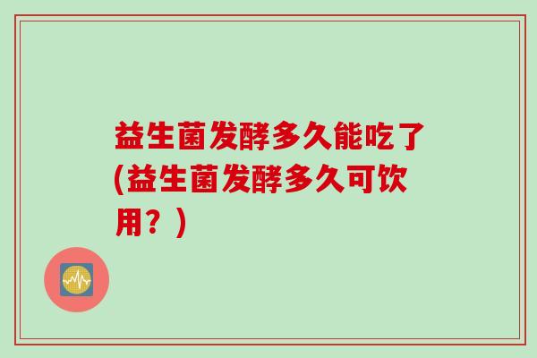 益生菌发酵多久能吃了(益生菌发酵多久可饮用？)