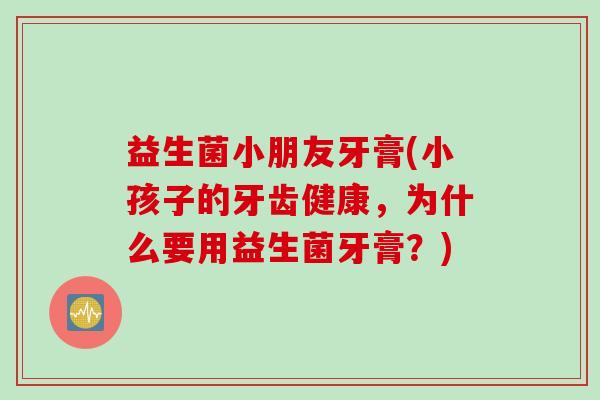益生菌小朋友牙膏(小孩子的牙齿健康，为什么要用益生菌牙膏？)