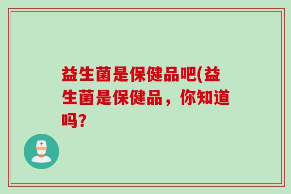 益生菌是保健品吧(益生菌是保健品，你知道吗？