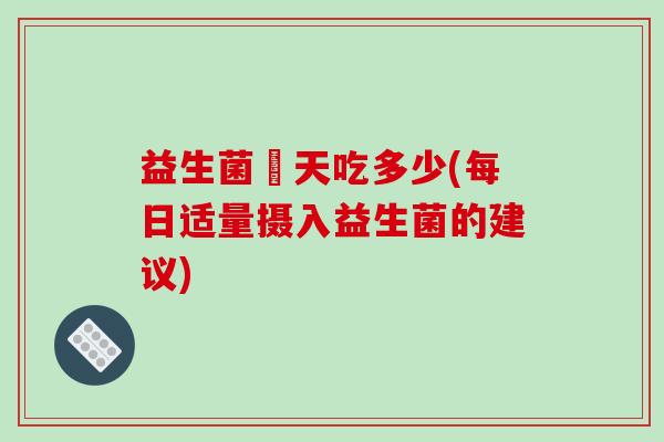 益生菌毎天吃多少(每日适量摄入益生菌的建议)