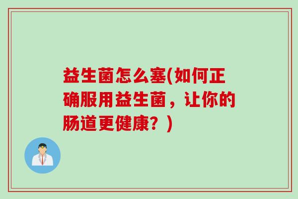 益生菌怎么塞(如何正确服用益生菌，让你的肠道更健康？)
