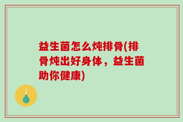 益生菌怎么炖排骨(排骨炖出好身体，益生菌助你健康)