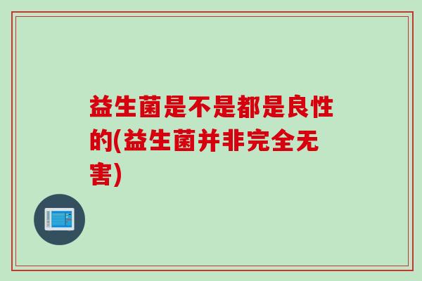 益生菌是不是都是良性的(益生菌并非完全无害)