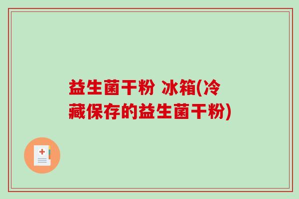 益生菌干粉 冰箱(冷藏保存的益生菌干粉)