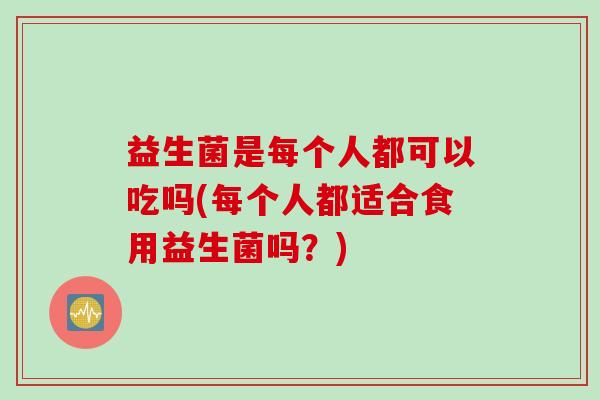 益生菌是每个人都可以吃吗(每个人都适合食用益生菌吗？)