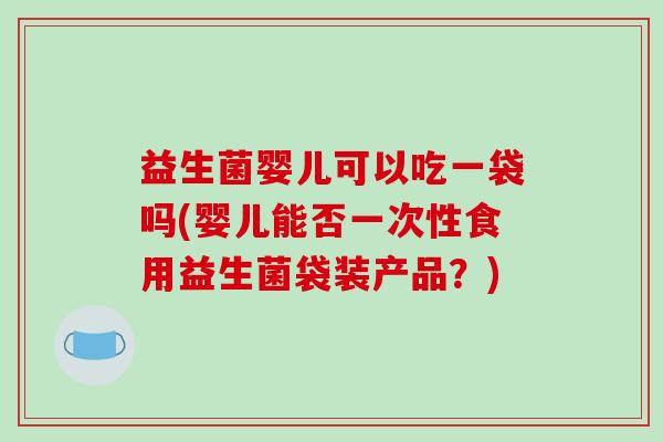 益生菌婴儿可以吃一袋吗(婴儿能否一次性食用益生菌袋装产品？)