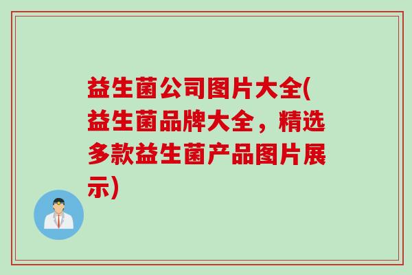 益生菌公司图片大全(益生菌品牌大全，精选多款益生菌产品图片展示)