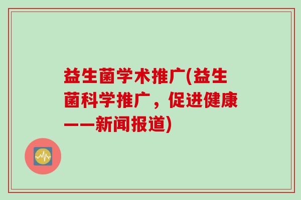 益生菌学术推广(益生菌科学推广，促进健康——新闻报道)