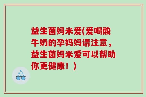 益生菌妈米爱(爱喝酸牛奶的孕妈妈请注意，益生菌妈米爱可以帮助你更健康！)