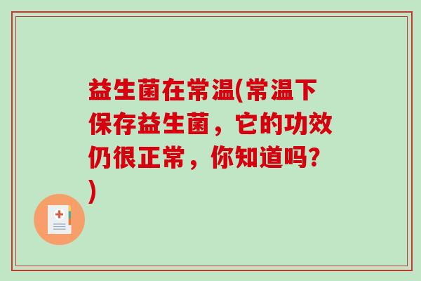 益生菌在常温(常温下保存益生菌，它的功效仍很正常，你知道吗？)
