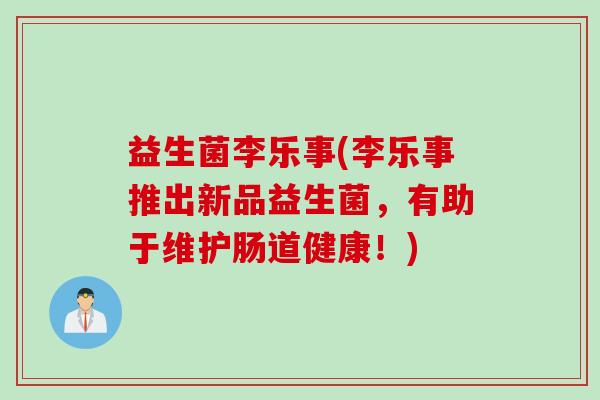 益生菌李乐事(李乐事推出新品益生菌，有助于维护肠道健康！)