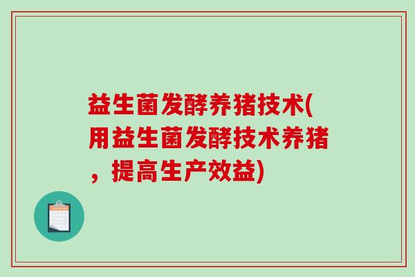 益生菌发酵养猪技术(用益生菌发酵技术养猪，提高生产效益)