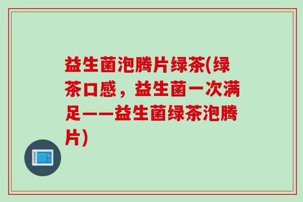 益生菌泡腾片绿茶(绿茶口感，益生菌一次满足——益生菌绿茶泡腾片)
