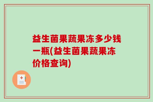 益生菌果蔬果冻多少钱一瓶(益生菌果蔬果冻价格查询)