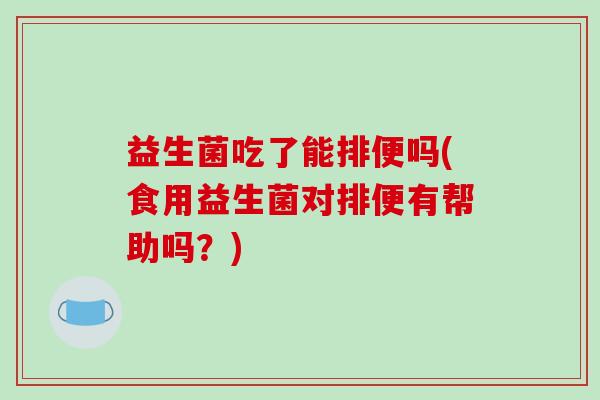 益生菌吃了能排便吗(食用益生菌对排便有帮助吗？)