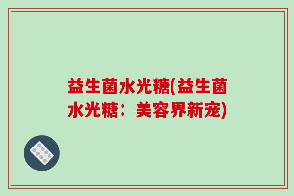 益生菌水光糖(益生菌水光糖：美容界新宠)