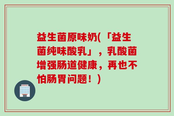 益生菌原味奶(「益生菌纯味酸乳」，乳酸菌增强肠道健康，再也不怕肠胃问题！)