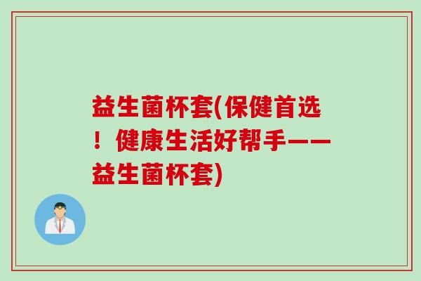 益生菌杯套(保健首选！健康生活好帮手——益生菌杯套)