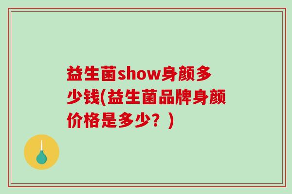 益生菌show身颜多少钱(益生菌品牌身颜价格是多少？)